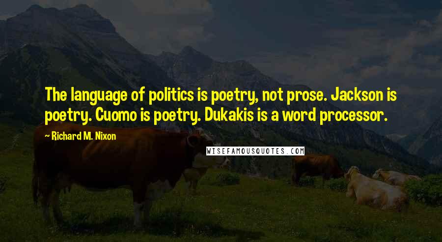 Richard M. Nixon Quotes: The language of politics is poetry, not prose. Jackson is poetry. Cuomo is poetry. Dukakis is a word processor.