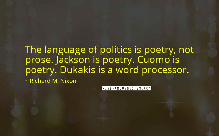 Richard M. Nixon Quotes: The language of politics is poetry, not prose. Jackson is poetry. Cuomo is poetry. Dukakis is a word processor.