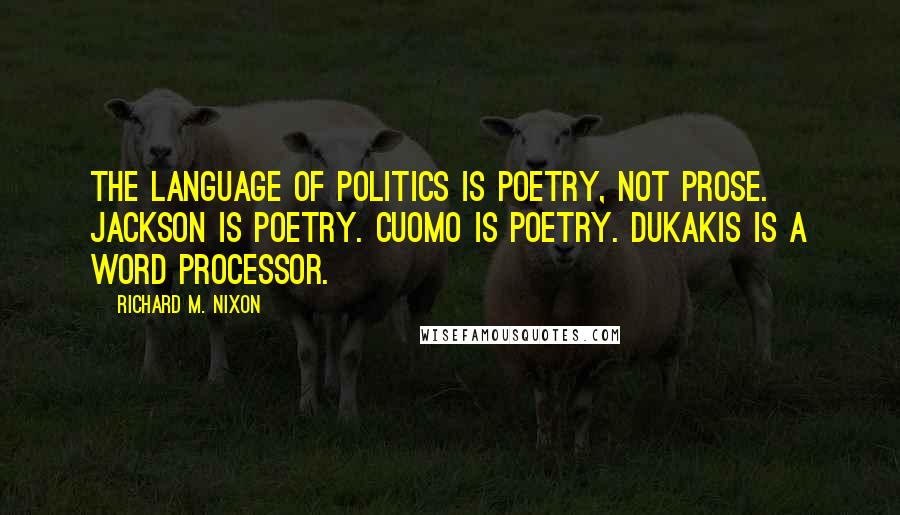 Richard M. Nixon Quotes: The language of politics is poetry, not prose. Jackson is poetry. Cuomo is poetry. Dukakis is a word processor.