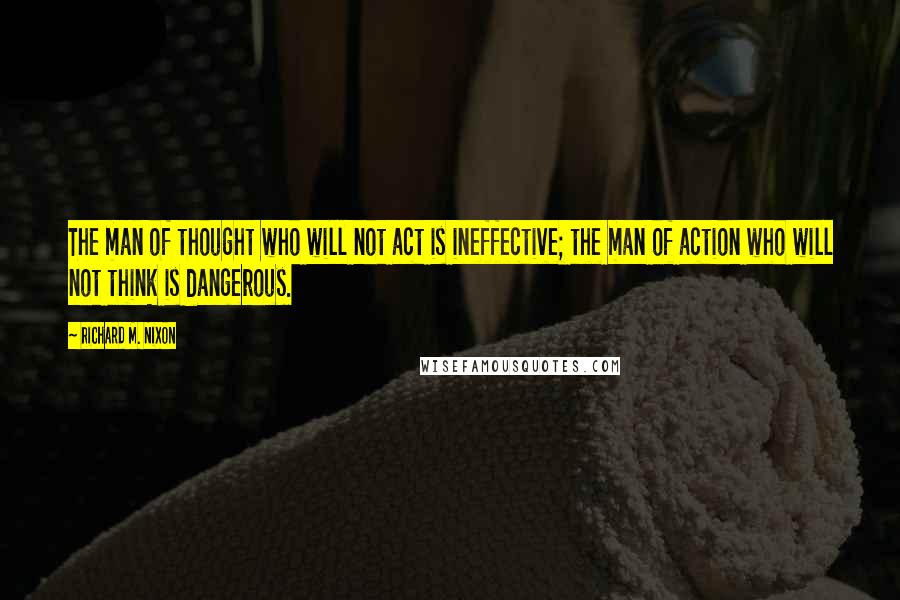 Richard M. Nixon Quotes: The man of thought who will not act is ineffective; the man of action who will not think is dangerous.