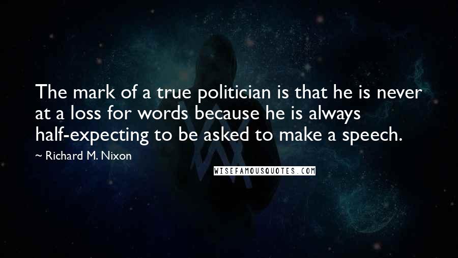 Richard M. Nixon Quotes: The mark of a true politician is that he is never at a loss for words because he is always half-expecting to be asked to make a speech.