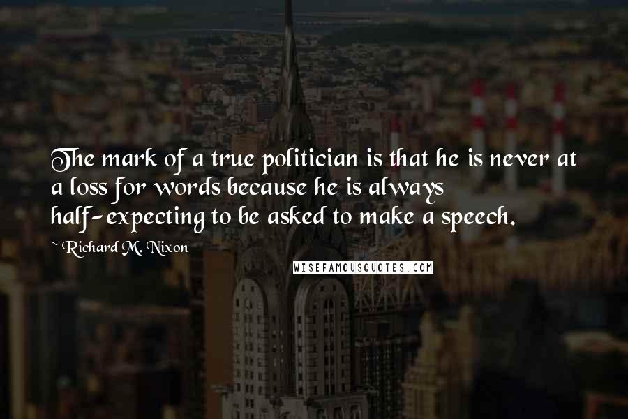 Richard M. Nixon Quotes: The mark of a true politician is that he is never at a loss for words because he is always half-expecting to be asked to make a speech.