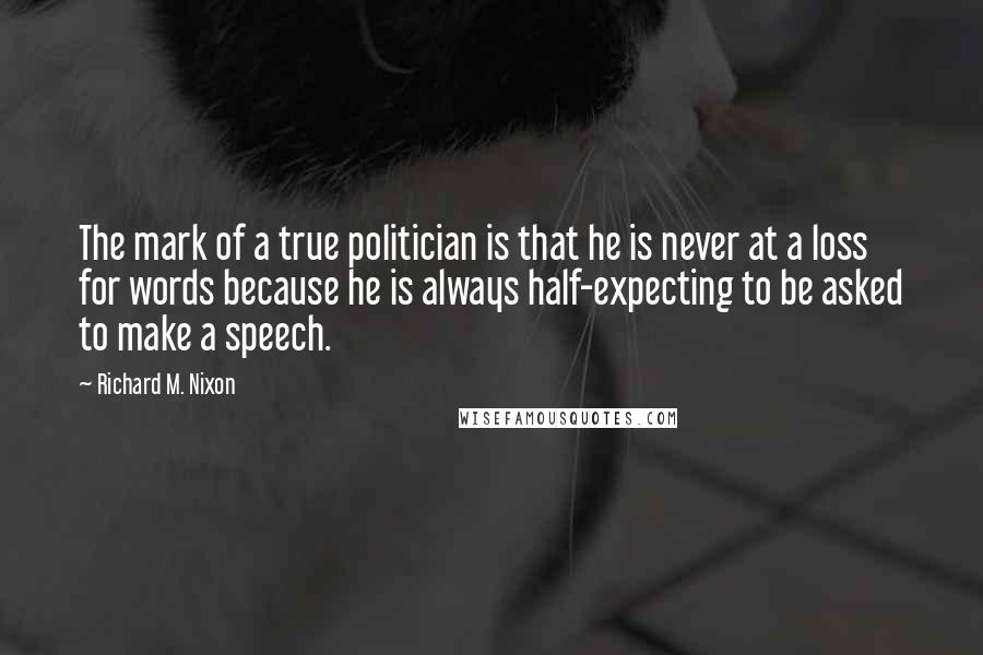 Richard M. Nixon Quotes: The mark of a true politician is that he is never at a loss for words because he is always half-expecting to be asked to make a speech.