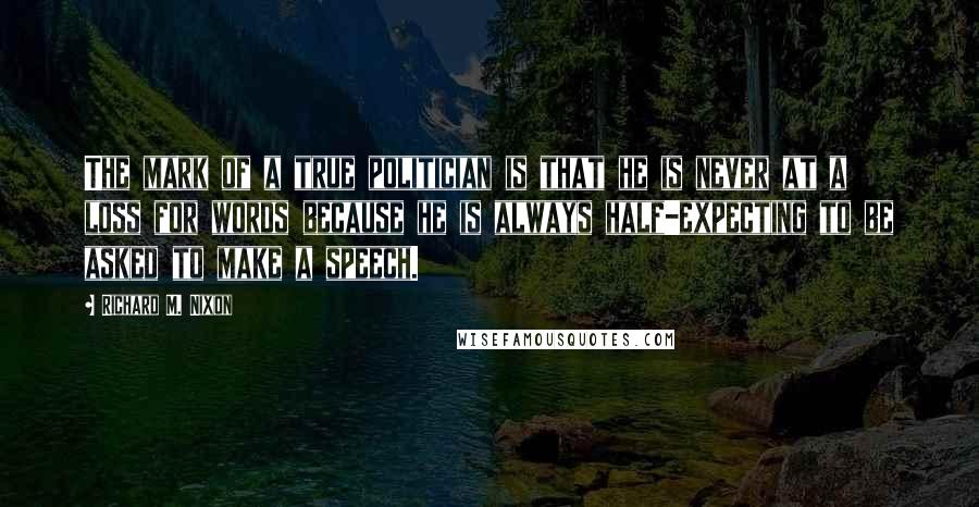 Richard M. Nixon Quotes: The mark of a true politician is that he is never at a loss for words because he is always half-expecting to be asked to make a speech.