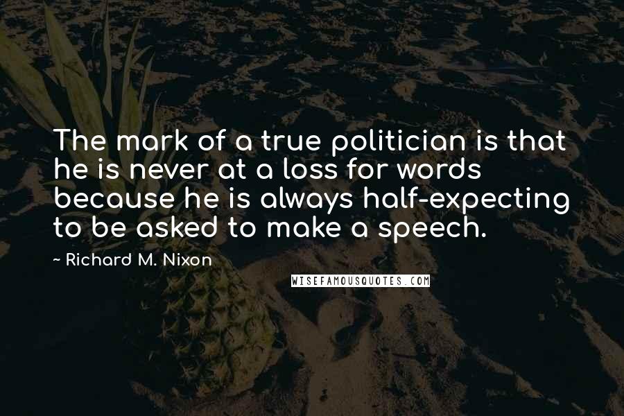 Richard M. Nixon Quotes: The mark of a true politician is that he is never at a loss for words because he is always half-expecting to be asked to make a speech.