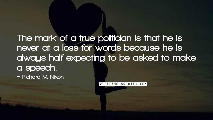 Richard M. Nixon Quotes: The mark of a true politician is that he is never at a loss for words because he is always half-expecting to be asked to make a speech.