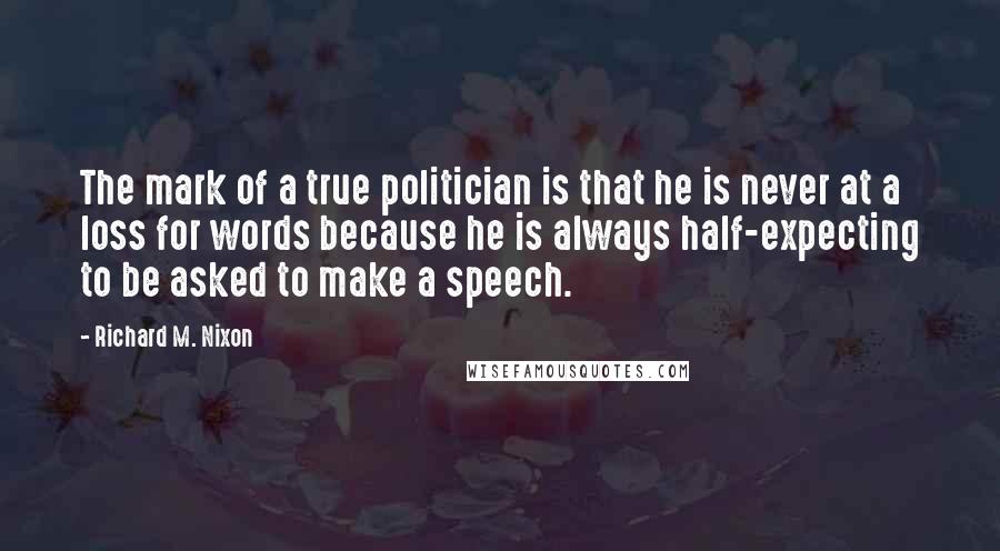 Richard M. Nixon Quotes: The mark of a true politician is that he is never at a loss for words because he is always half-expecting to be asked to make a speech.