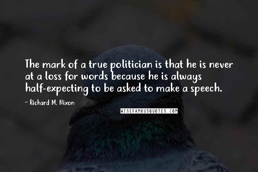 Richard M. Nixon Quotes: The mark of a true politician is that he is never at a loss for words because he is always half-expecting to be asked to make a speech.