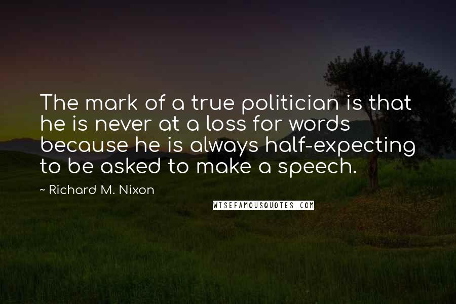 Richard M. Nixon Quotes: The mark of a true politician is that he is never at a loss for words because he is always half-expecting to be asked to make a speech.