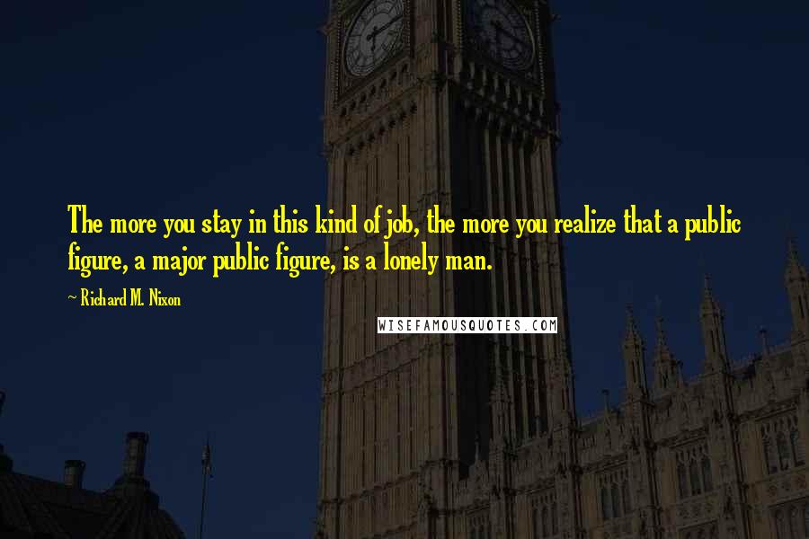 Richard M. Nixon Quotes: The more you stay in this kind of job, the more you realize that a public figure, a major public figure, is a lonely man.