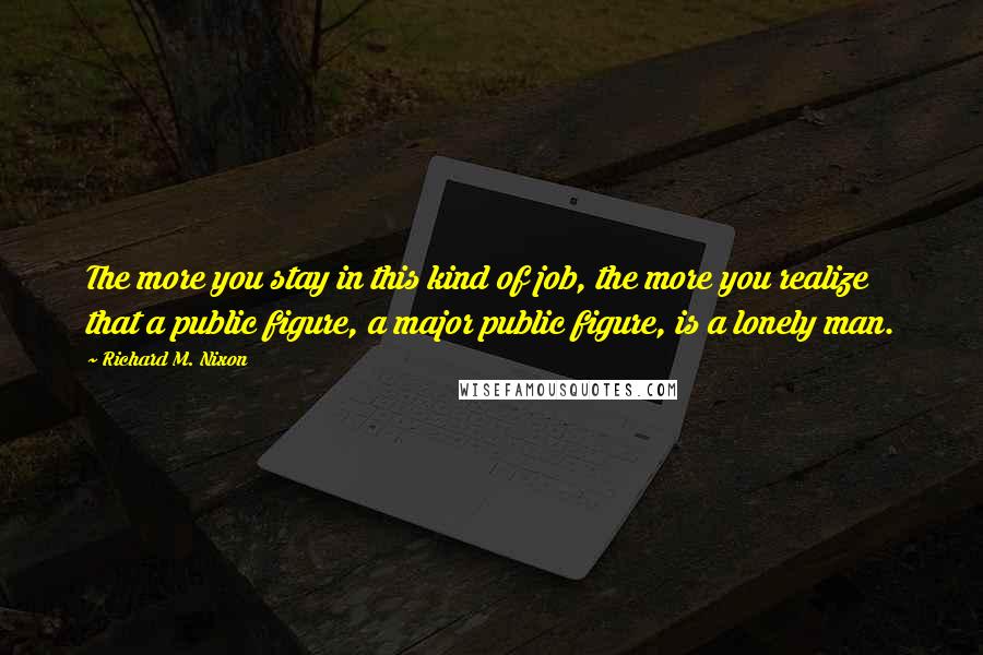 Richard M. Nixon Quotes: The more you stay in this kind of job, the more you realize that a public figure, a major public figure, is a lonely man.