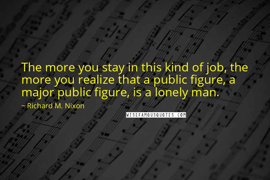 Richard M. Nixon Quotes: The more you stay in this kind of job, the more you realize that a public figure, a major public figure, is a lonely man.