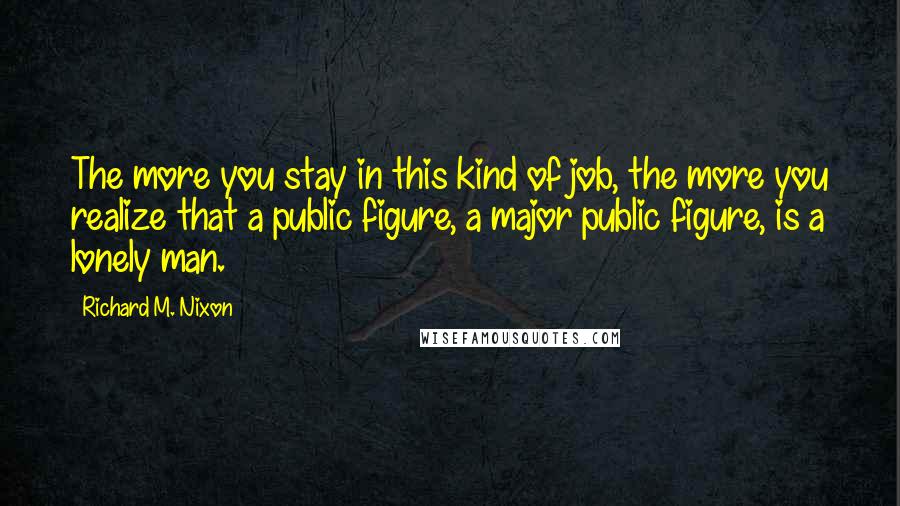 Richard M. Nixon Quotes: The more you stay in this kind of job, the more you realize that a public figure, a major public figure, is a lonely man.