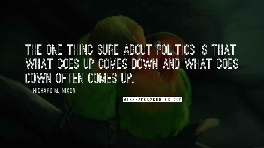 Richard M. Nixon Quotes: The one thing sure about politics is that what goes up comes down and what goes down often comes up.