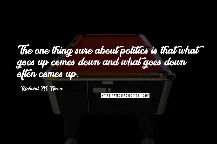 Richard M. Nixon Quotes: The one thing sure about politics is that what goes up comes down and what goes down often comes up.