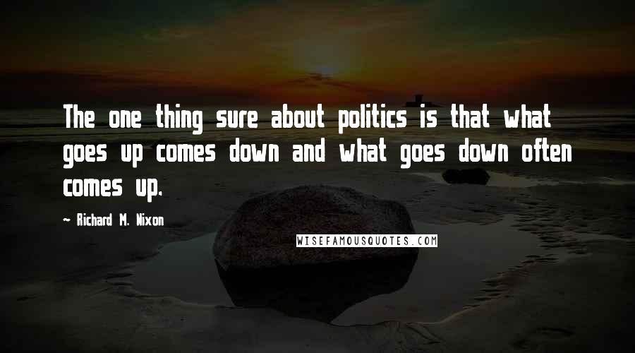 Richard M. Nixon Quotes: The one thing sure about politics is that what goes up comes down and what goes down often comes up.