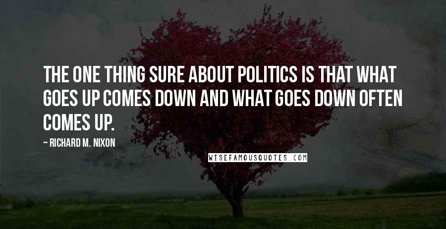 Richard M. Nixon Quotes: The one thing sure about politics is that what goes up comes down and what goes down often comes up.