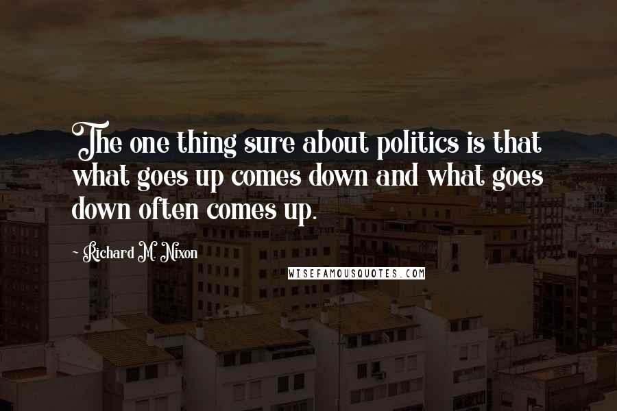 Richard M. Nixon Quotes: The one thing sure about politics is that what goes up comes down and what goes down often comes up.