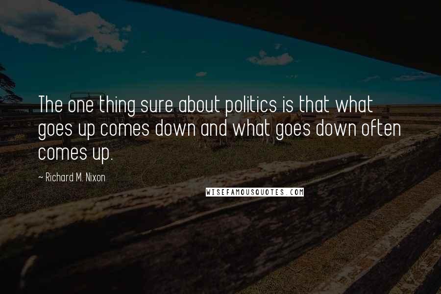 Richard M. Nixon Quotes: The one thing sure about politics is that what goes up comes down and what goes down often comes up.
