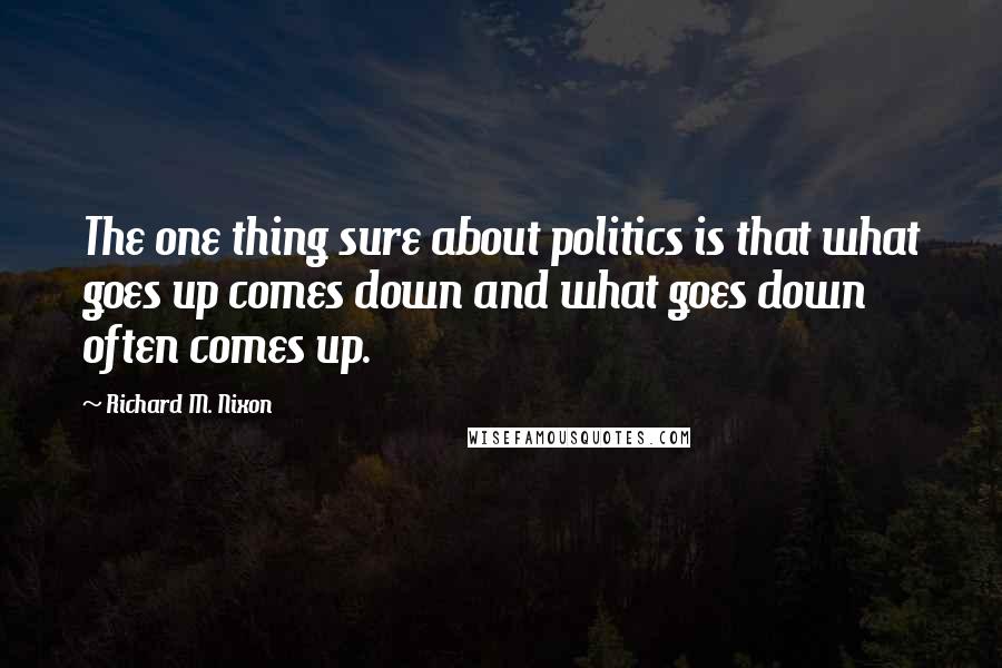 Richard M. Nixon Quotes: The one thing sure about politics is that what goes up comes down and what goes down often comes up.
