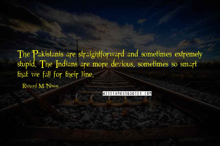 Richard M. Nixon Quotes: The Pakistanis are straightforward and sometimes extremely stupid. The Indians are more devious, sometimes so smart that we fall for their line.