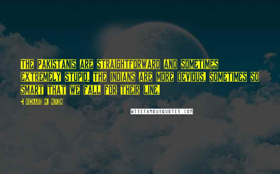 Richard M. Nixon Quotes: The Pakistanis are straightforward and sometimes extremely stupid. The Indians are more devious, sometimes so smart that we fall for their line.
