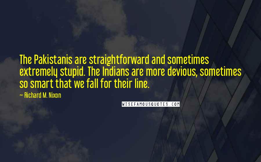 Richard M. Nixon Quotes: The Pakistanis are straightforward and sometimes extremely stupid. The Indians are more devious, sometimes so smart that we fall for their line.