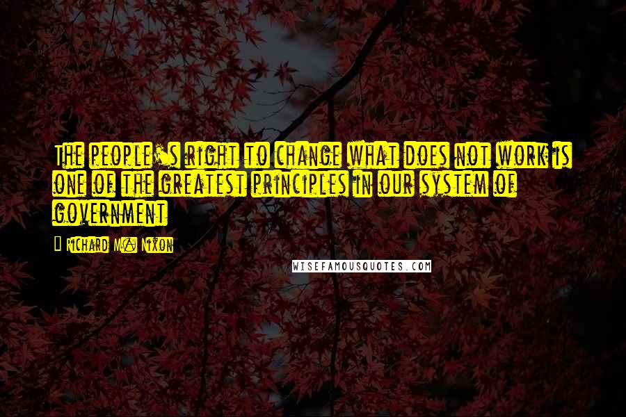 Richard M. Nixon Quotes: The people's right to change what does not work is one of the greatest principles in our system of government