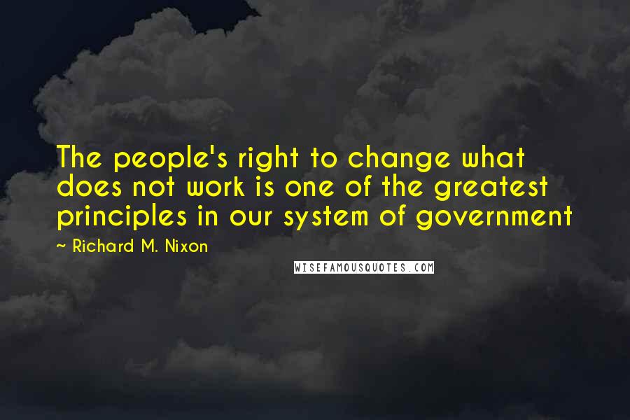 Richard M. Nixon Quotes: The people's right to change what does not work is one of the greatest principles in our system of government