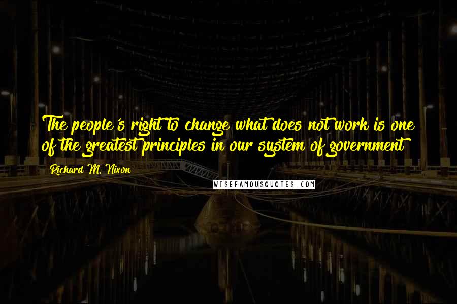 Richard M. Nixon Quotes: The people's right to change what does not work is one of the greatest principles in our system of government