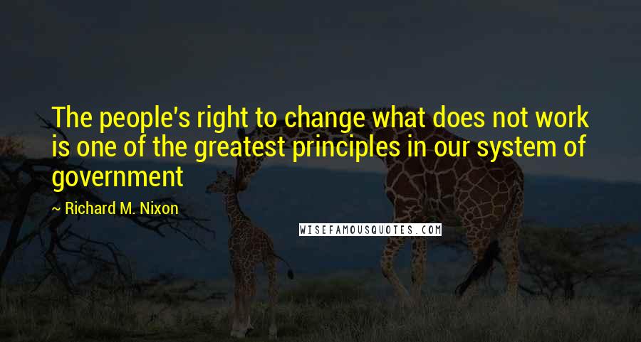 Richard M. Nixon Quotes: The people's right to change what does not work is one of the greatest principles in our system of government