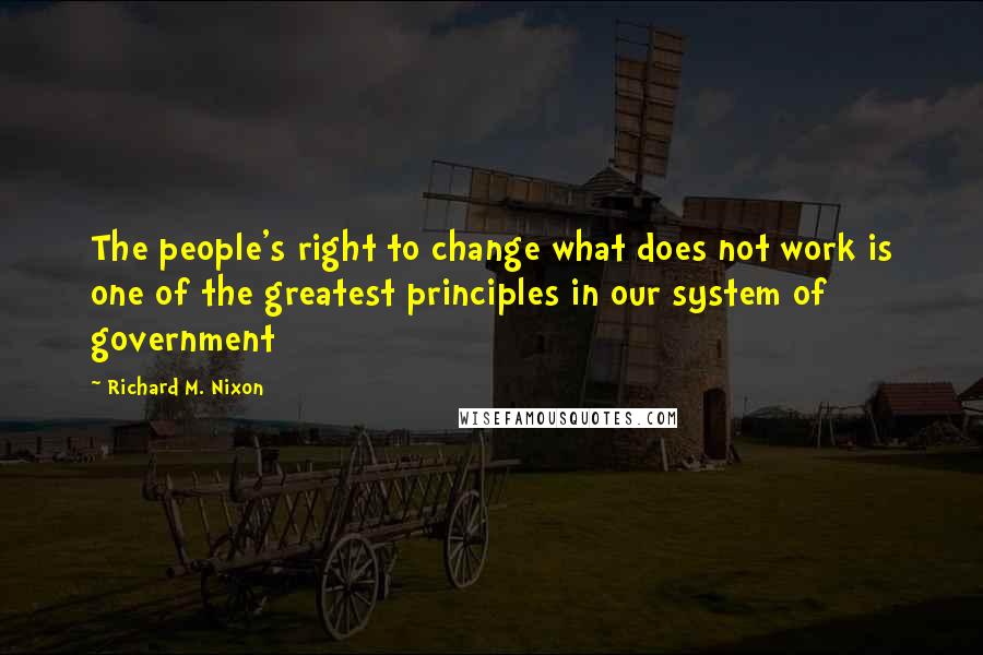 Richard M. Nixon Quotes: The people's right to change what does not work is one of the greatest principles in our system of government