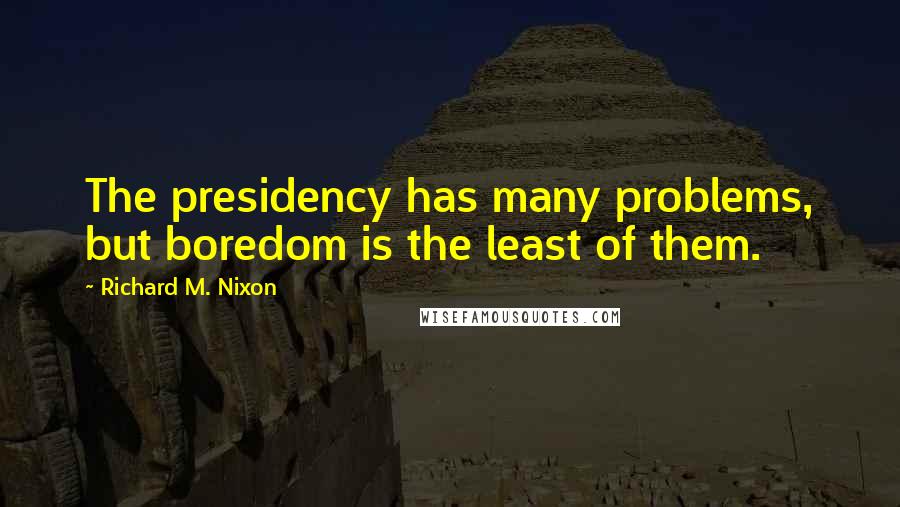 Richard M. Nixon Quotes: The presidency has many problems, but boredom is the least of them.