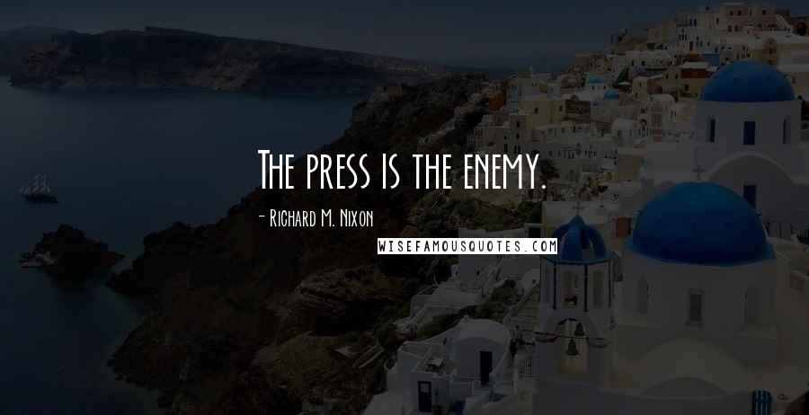 Richard M. Nixon Quotes: The press is the enemy.