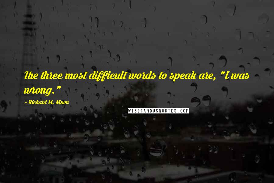Richard M. Nixon Quotes: The three most difficult words to speak are, "I was wrong."