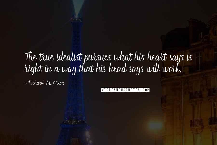 Richard M. Nixon Quotes: The true idealist pursues what his heart says is right in a way that his head says will work.