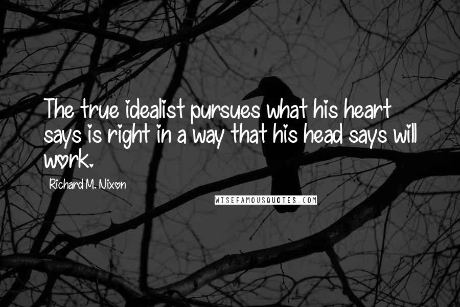 Richard M. Nixon Quotes: The true idealist pursues what his heart says is right in a way that his head says will work.