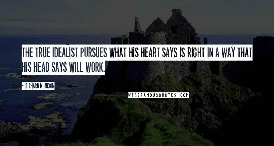 Richard M. Nixon Quotes: The true idealist pursues what his heart says is right in a way that his head says will work.