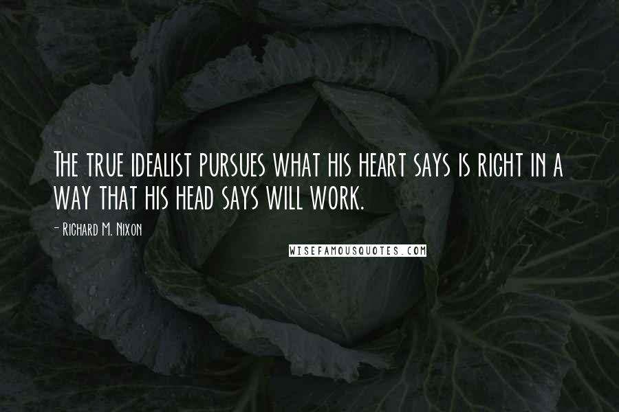Richard M. Nixon Quotes: The true idealist pursues what his heart says is right in a way that his head says will work.