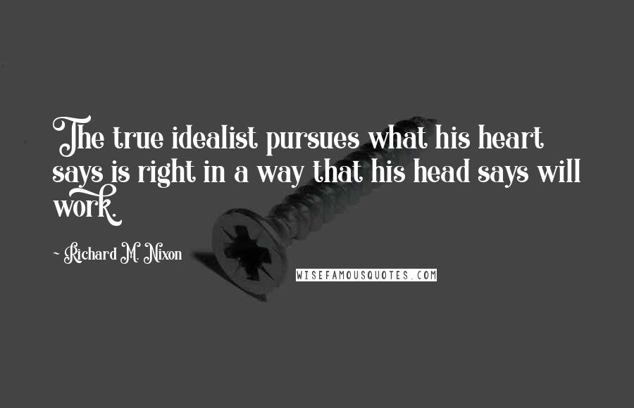 Richard M. Nixon Quotes: The true idealist pursues what his heart says is right in a way that his head says will work.