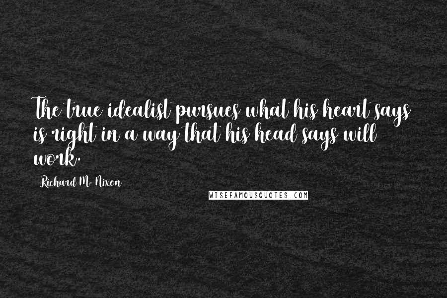 Richard M. Nixon Quotes: The true idealist pursues what his heart says is right in a way that his head says will work.