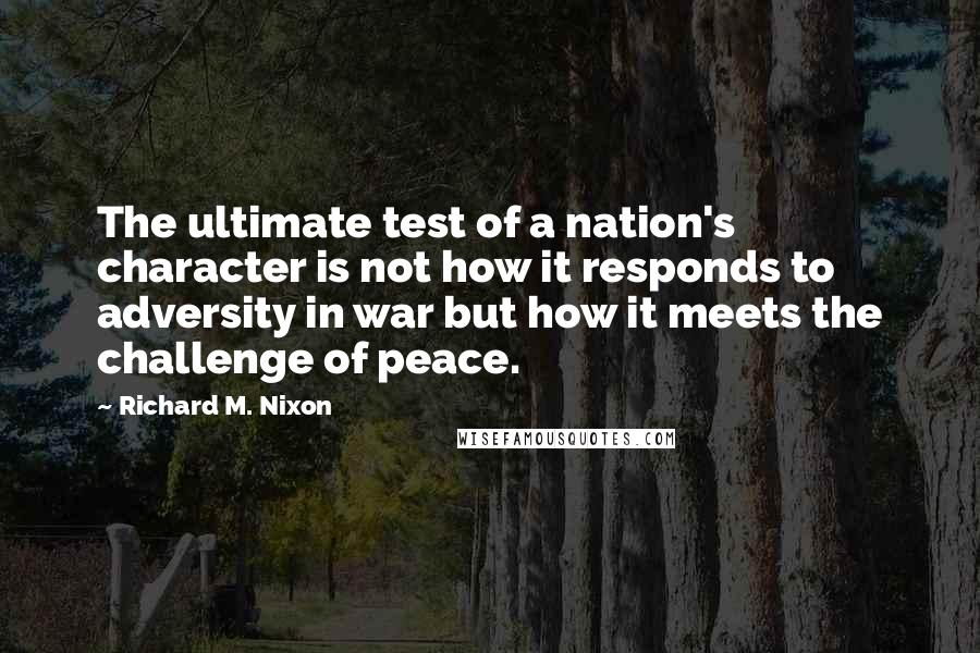 Richard M. Nixon Quotes: The ultimate test of a nation's character is not how it responds to adversity in war but how it meets the challenge of peace.