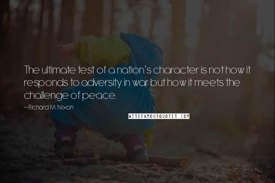 Richard M. Nixon Quotes: The ultimate test of a nation's character is not how it responds to adversity in war but how it meets the challenge of peace.