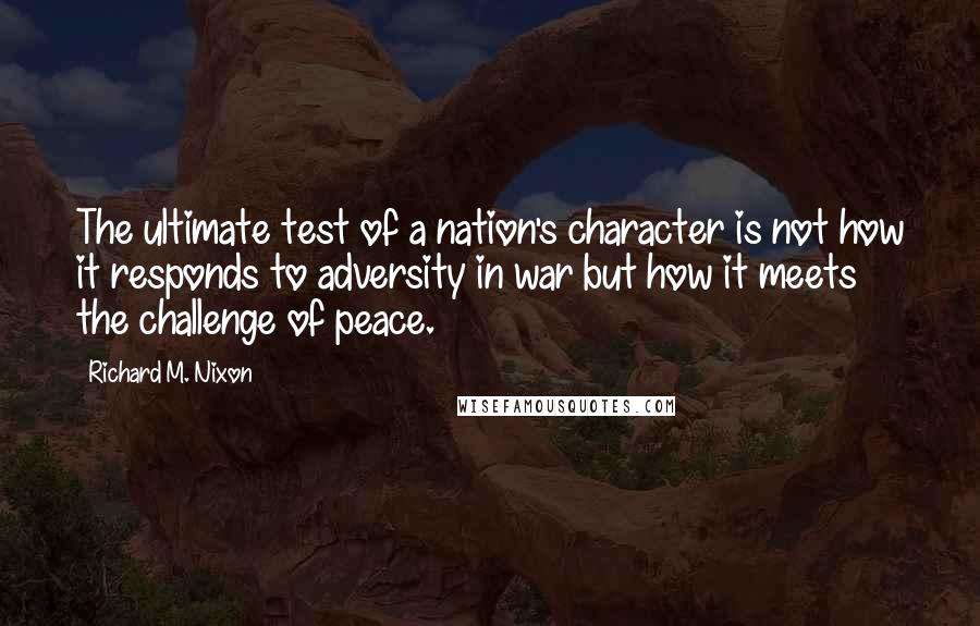 Richard M. Nixon Quotes: The ultimate test of a nation's character is not how it responds to adversity in war but how it meets the challenge of peace.
