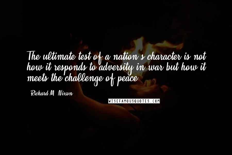 Richard M. Nixon Quotes: The ultimate test of a nation's character is not how it responds to adversity in war but how it meets the challenge of peace.