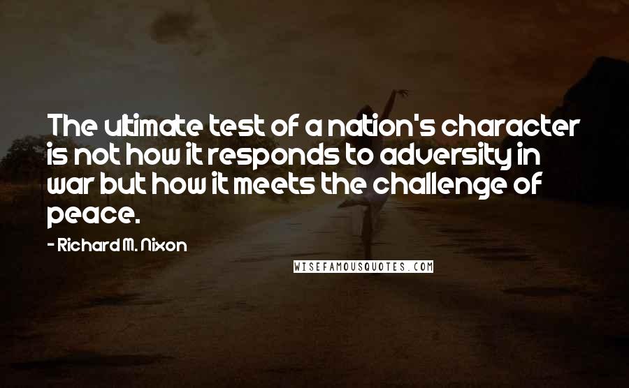 Richard M. Nixon Quotes: The ultimate test of a nation's character is not how it responds to adversity in war but how it meets the challenge of peace.