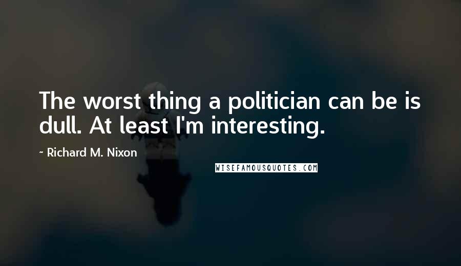 Richard M. Nixon Quotes: The worst thing a politician can be is dull. At least I'm interesting.