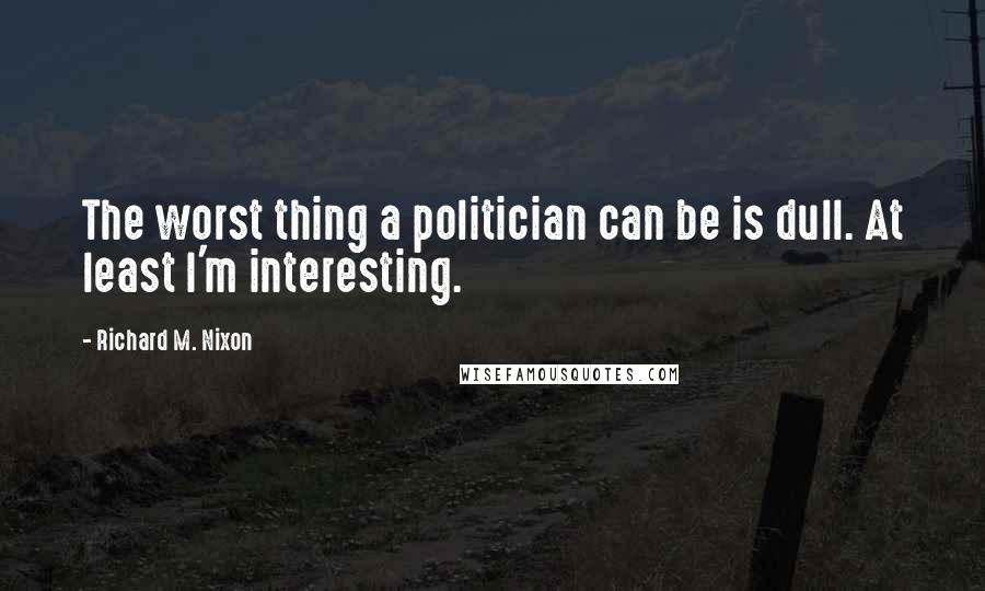 Richard M. Nixon Quotes: The worst thing a politician can be is dull. At least I'm interesting.