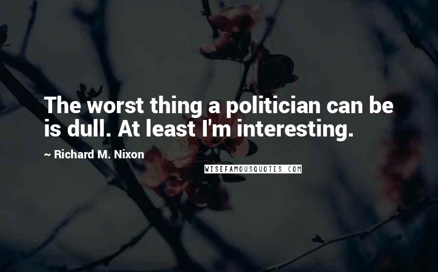 Richard M. Nixon Quotes: The worst thing a politician can be is dull. At least I'm interesting.