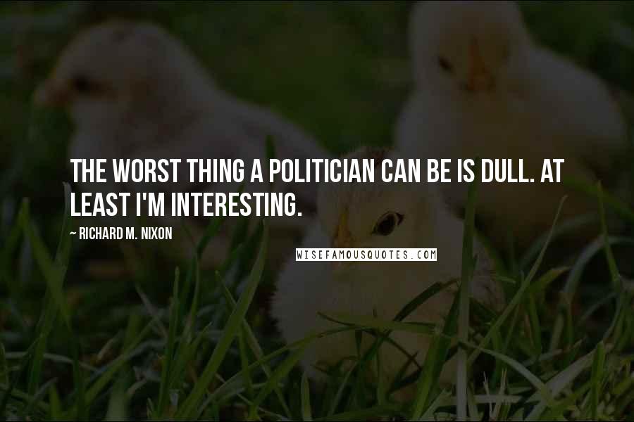 Richard M. Nixon Quotes: The worst thing a politician can be is dull. At least I'm interesting.